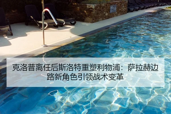 克洛普离任后斯洛特重塑利物浦：萨拉赫边路新角色引领战术变革