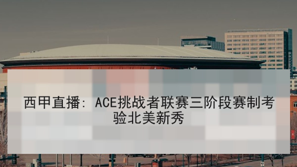 西甲直播: ACE挑战者联赛三阶段赛制考验北美新秀