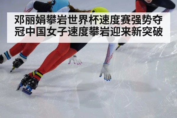 邓丽娟攀岩世界杯速度赛强势夺冠中国女子速度攀岩迎来新突破