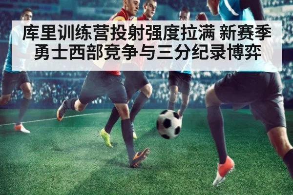 库里训练营投射强度拉满 新赛季勇士西部竞争与三分纪录博弈