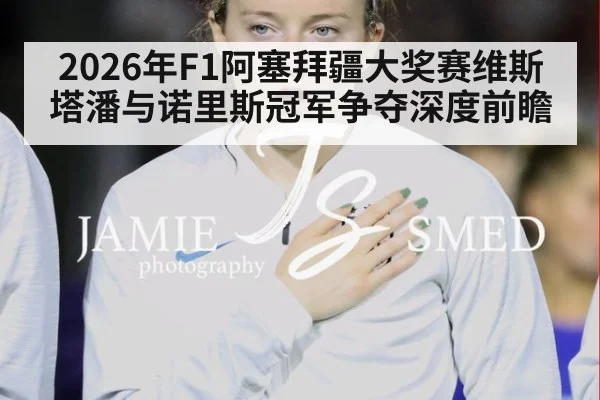 2026年F1阿塞拜疆大奖赛维斯塔潘与诺里斯冠军争夺深度前瞻